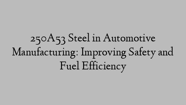 250A53 Steel in Automotive Manufacturing: Improving Safety and Fuel Efficiency