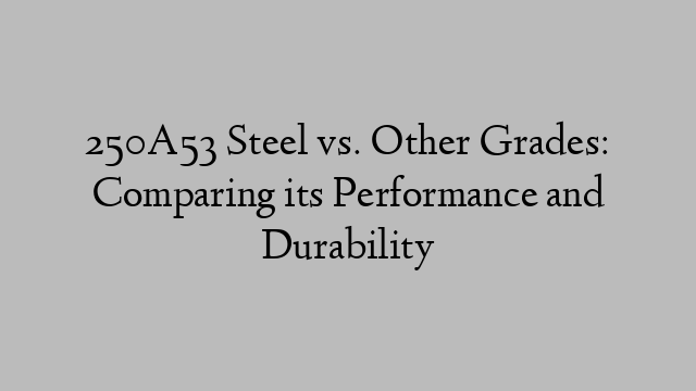 250A53 Steel vs. Other Grades: Comparing its Performance and Durability