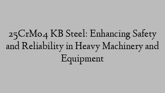 25CrMo4 KB Steel: Enhancing Safety and Reliability in Heavy Machinery and Equipment