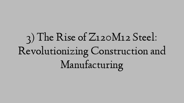 3) The Rise of Z120M12 Steel: Revolutionizing Construction and Manufacturing