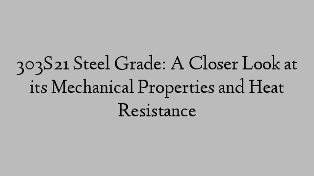 303S21 Steel Grade: A Closer Look at its Mechanical Properties and Heat Resistance