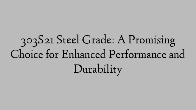 303S21 Steel Grade: A Promising Choice for Enhanced Performance and Durability