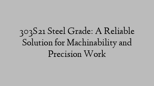 303S21 Steel Grade: A Reliable Solution for Machinability and Precision Work