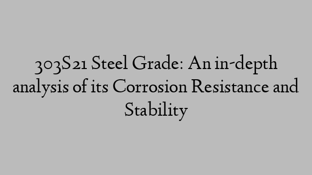 303S21 Steel Grade: An in-depth analysis of its Corrosion Resistance and Stability