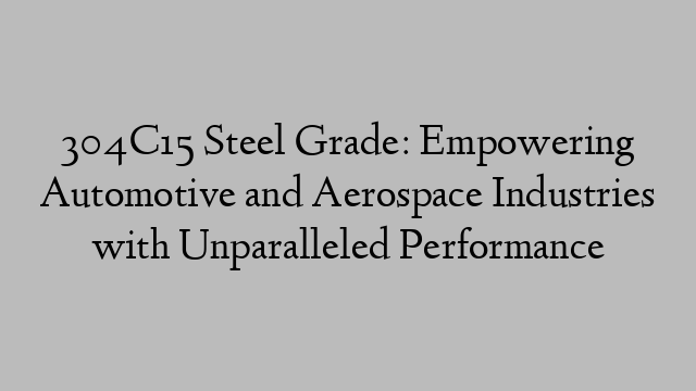 304C15 Steel Grade: Empowering Automotive and Aerospace Industries with Unparalleled Performance