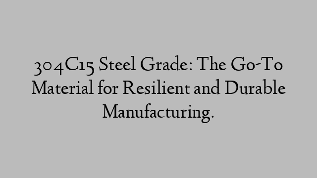 304C15 Steel Grade: The Go-To Material for Resilient and Durable Manufacturing.