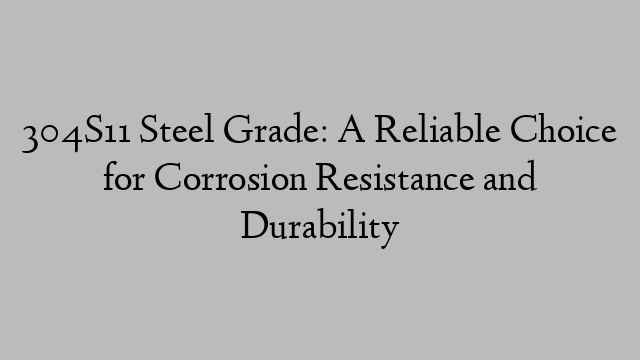 304S11 Steel Grade: A Reliable Choice for Corrosion Resistance and Durability