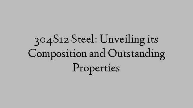 304S12 Steel: Unveiling its Composition and Outstanding Properties