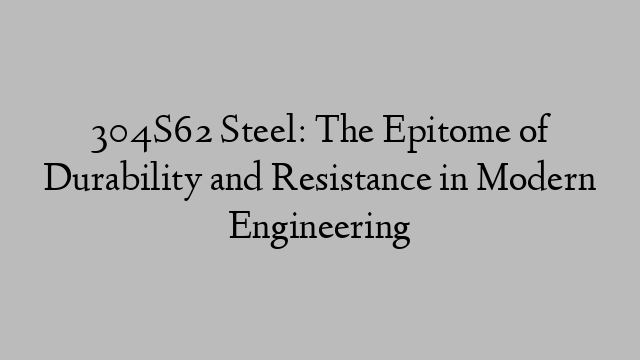 304S62 Steel: The Epitome of Durability and Resistance in Modern Engineering