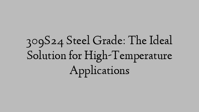 309S24 Steel Grade: The Ideal Solution for High-Temperature Applications