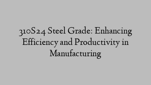 310S24 Steel Grade: Enhancing Efficiency and Productivity in Manufacturing