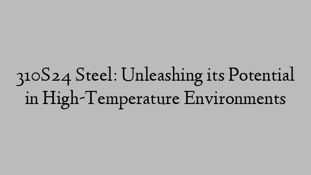 310S24 Steel: Unleashing its Potential in High-Temperature Environments