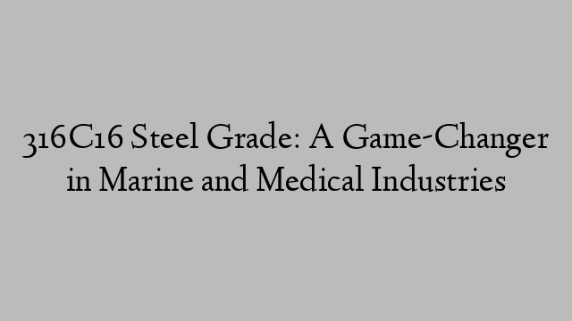 316C16 Steel Grade: A Game-Changer in Marine and Medical Industries