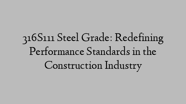 316S111 Steel Grade: Redefining Performance Standards in the Construction Industry