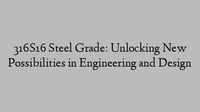 316S16 Steel Grade: Unlocking New Possibilities in Engineering and Design