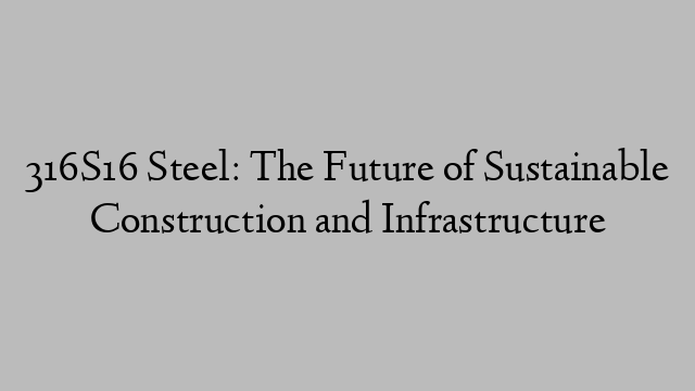 316S16 Steel: The Future of Sustainable Construction and Infrastructure