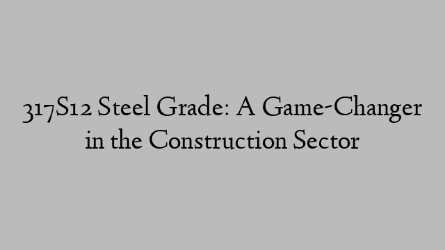 317S12 Steel Grade: A Game-Changer in the Construction Sector