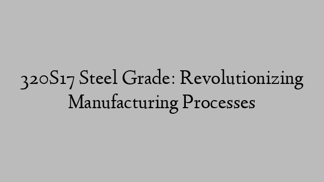 320S17 Steel Grade: Revolutionizing Manufacturing Processes