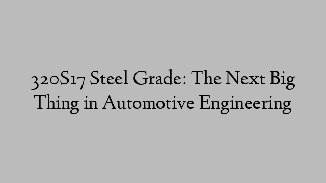 320S17 Steel Grade: The Next Big Thing in Automotive Engineering