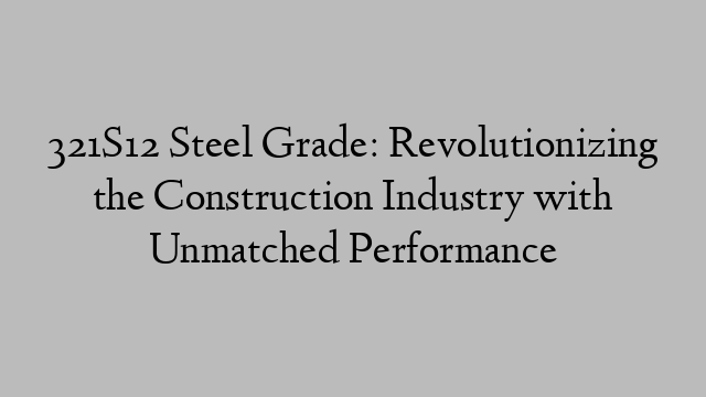 321S12 Steel Grade: Revolutionizing the Construction Industry with Unmatched Performance