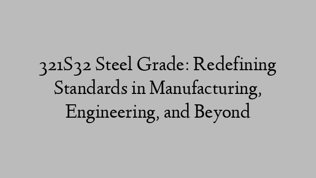 321S32 Steel Grade: Redefining Standards in Manufacturing, Engineering, and Beyond