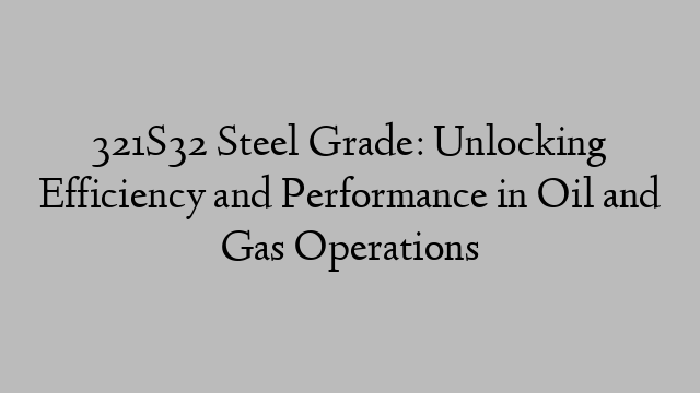 321S32 Steel Grade: Unlocking Efficiency and Performance in Oil and Gas Operations