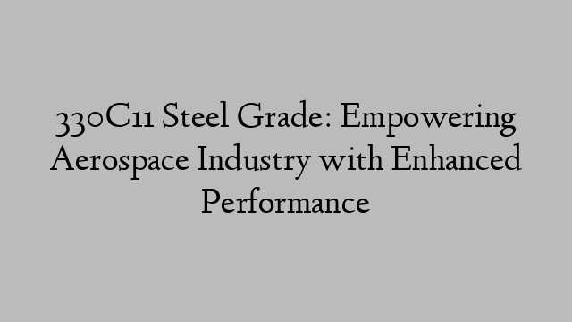330C11 Steel Grade: Empowering Aerospace Industry with Enhanced Performance