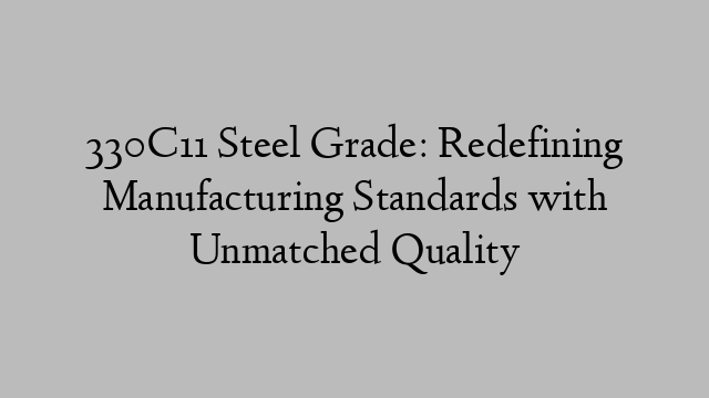 330C11 Steel Grade: Redefining Manufacturing Standards with Unmatched Quality