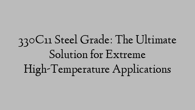 330C11 Steel Grade: The Ultimate Solution for Extreme High-Temperature Applications