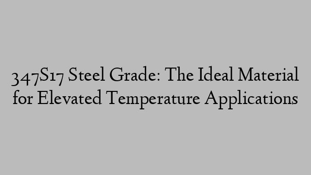 347S17 Steel Grade: The Ideal Material for Elevated Temperature Applications