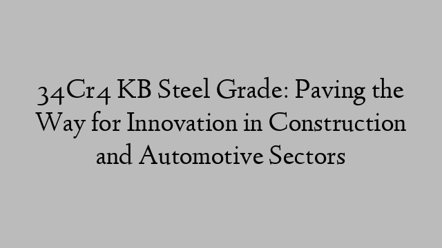 34Cr4 KB Steel Grade: Paving the Way for Innovation in Construction and Automotive Sectors