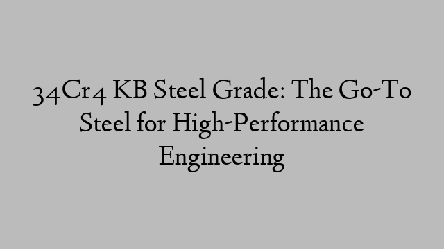 34Cr4 KB Steel Grade: The Go-To Steel for High-Performance Engineering