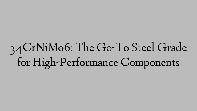 34CrNiMo6: The Go-To Steel Grade for High-Performance Components