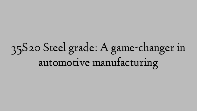 35S20 Steel grade: A game-changer in automotive manufacturing