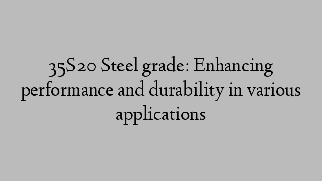 35S20 Steel grade: Enhancing performance and durability in various applications