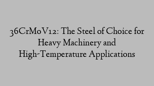 36CrMoV12: The Steel of Choice for Heavy Machinery and High-Temperature Applications