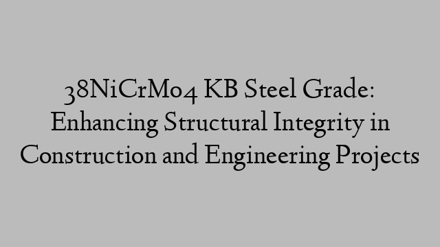 38NiCrMo4 KB Steel Grade: Enhancing Structural Integrity in Construction and Engineering Projects