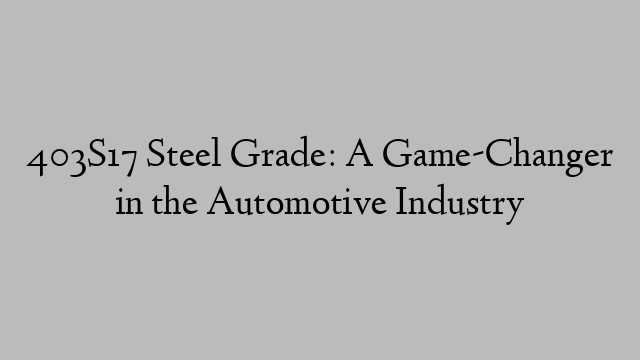 403S17 Steel Grade: A Game-Changer in the Automotive Industry