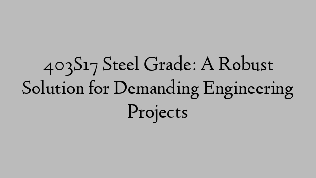 403S17 Steel Grade: A Robust Solution for Demanding Engineering Projects