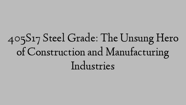 405S17 Steel Grade: The Unsung Hero of Construction and Manufacturing Industries