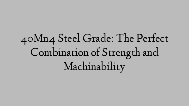 40Mn4 Steel Grade: The Perfect Combination of Strength and Machinability