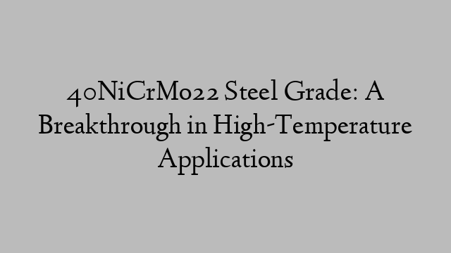 40NiCrMo22 Steel Grade: A Breakthrough in High-Temperature Applications