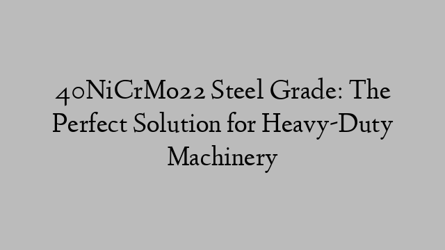 40NiCrMo22 Steel Grade: The Perfect Solution for Heavy-Duty Machinery