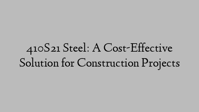 410S21 Steel: A Cost-Effective Solution for Construction Projects