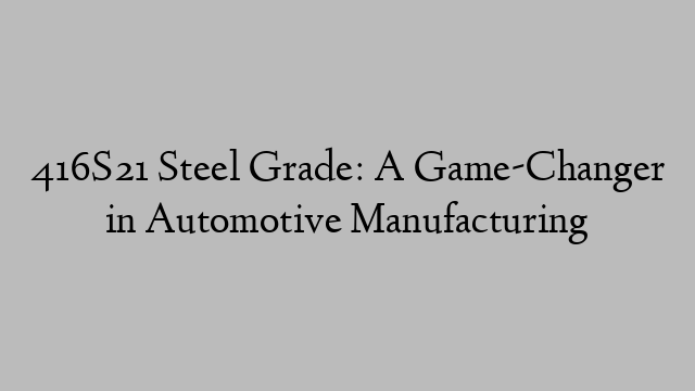 416S21 Steel Grade: A Game-Changer in Automotive Manufacturing