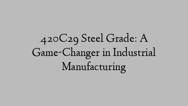 420C29 Steel Grade: A Game-Changer in Industrial Manufacturing