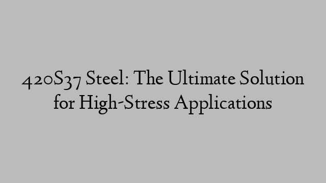 420S37 Steel: The Ultimate Solution for High-Stress Applications