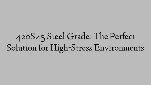 420S45 Steel Grade: The Perfect Solution for High-Stress Environments