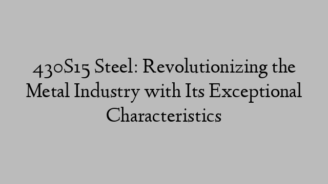 430S15 Steel: Revolutionizing the Metal Industry with Its Exceptional Characteristics