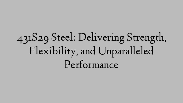 431S29 Steel: Delivering Strength, Flexibility, and Unparalleled Performance